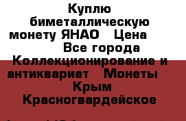 Куплю биметаллическую монету ЯНАО › Цена ­ 6 000 - Все города Коллекционирование и антиквариат » Монеты   . Крым,Красногвардейское